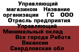 Управляющий магазином › Название организации ­ "ГС", ООО › Отрасль предприятия ­ Управляющий › Минимальный оклад ­ 35 000 - Все города Работа » Вакансии   . Свердловская обл.,Алапаевск г.